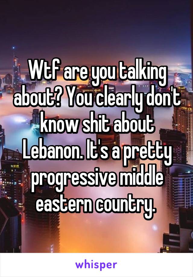 Wtf are you talking about? You clearly don't know shit about Lebanon. It's a pretty progressive middle eastern country. 