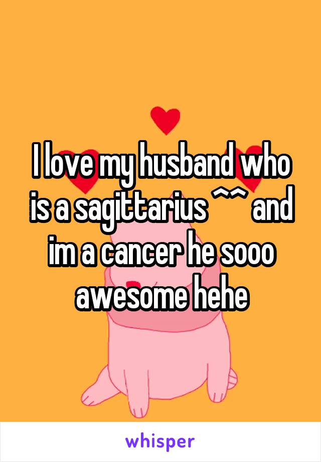 I love my husband who is a sagittarius ^^ and im a cancer he sooo awesome hehe