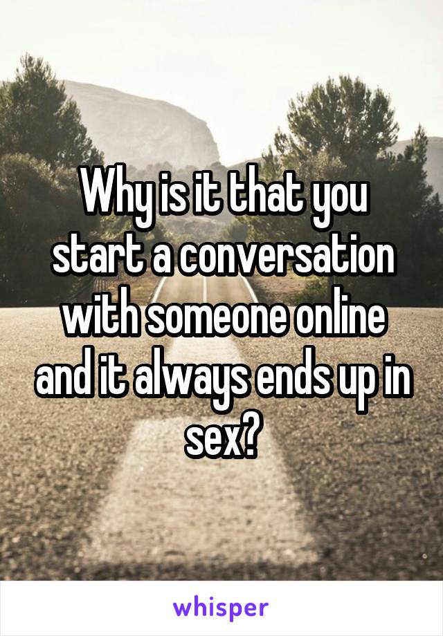 Why is it that you start a conversation with someone online and it always ends up in sex?