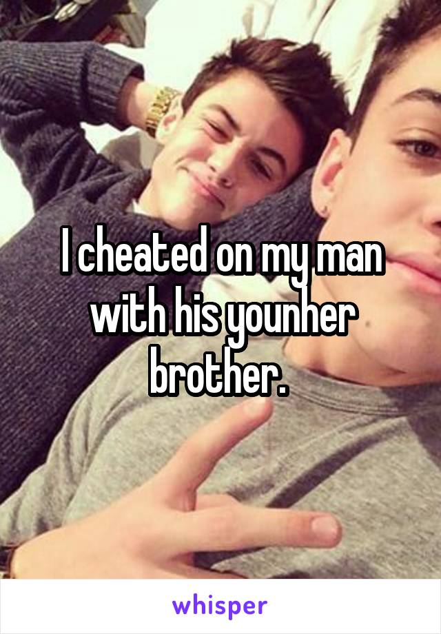 I cheated on my man with his younher brother. 