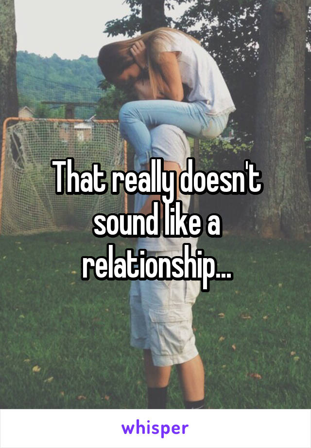 That really doesn't sound like a relationship...