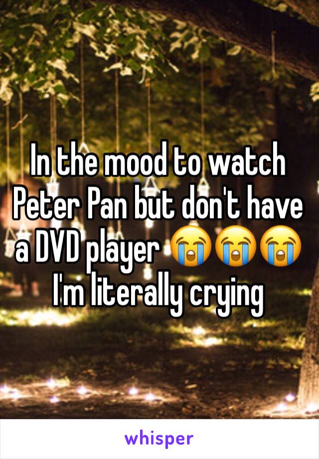 In the mood to watch Peter Pan but don't have a DVD player 😭😭😭 I'm literally crying 