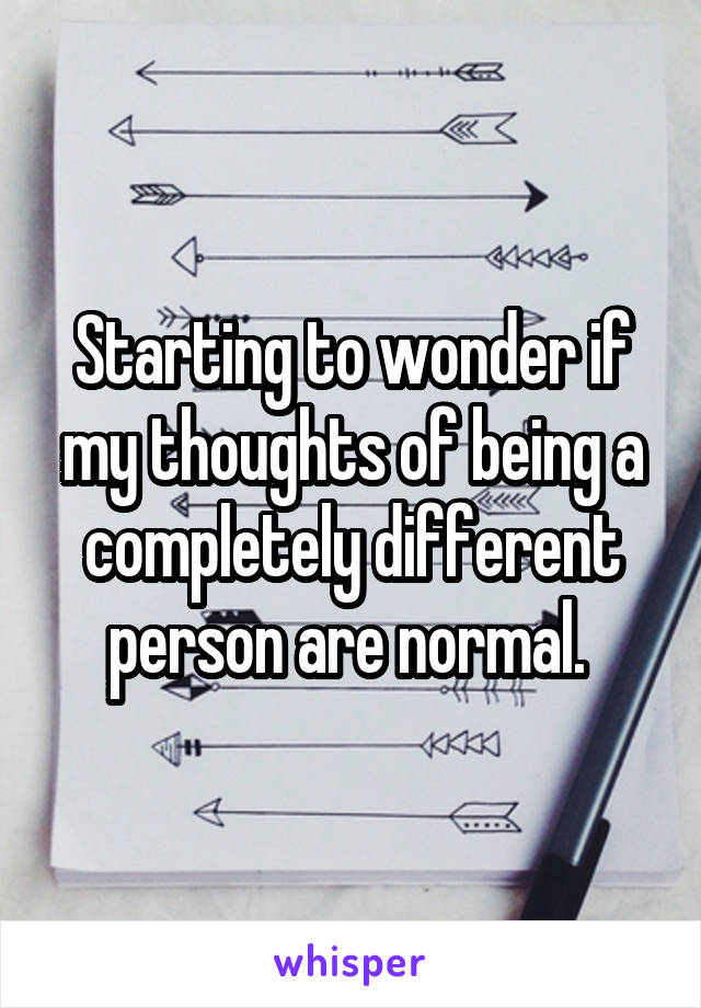 Starting to wonder if my thoughts of being a completely different person are normal. 