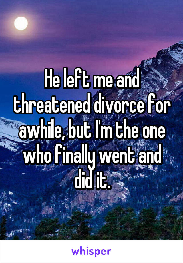 He left me and threatened divorce for awhile, but I'm the one who finally went and did it.