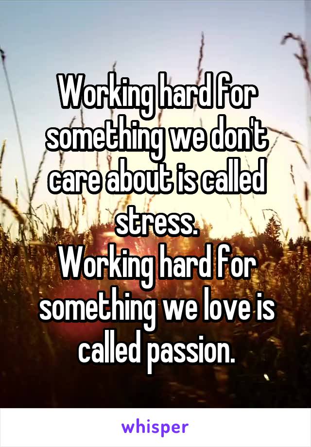 Working hard for something we don't care about is called stress.
Working hard for something we love is called passion.