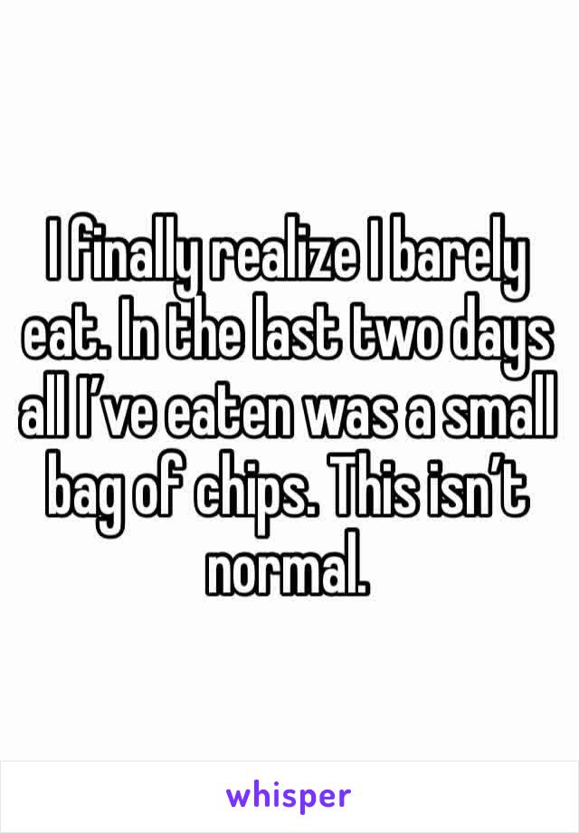 I finally realize I barely eat. In the last two days all I’ve eaten was a small bag of chips. This isn’t normal. 