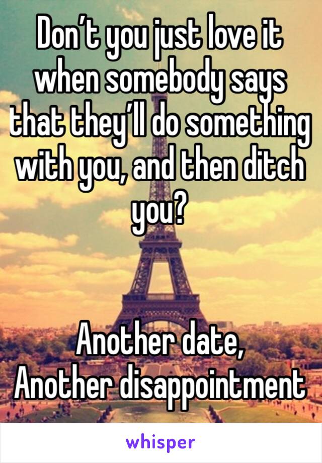 Don’t you just love it when somebody says that they’ll do something with you, and then ditch you?


Another date, 
Another disappointment 