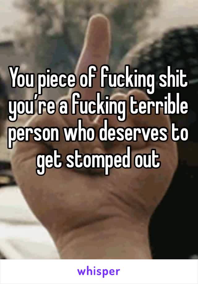 You piece of fucking shit you’re a fucking terrible person who deserves to get stomped out