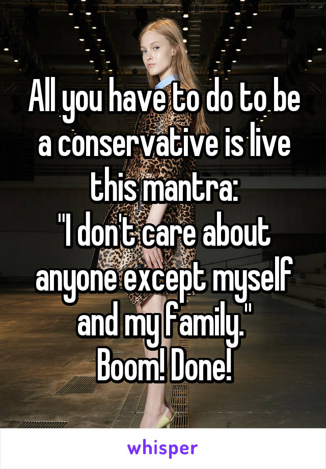 All you have to do to be a conservative is live this mantra:
"I don't care about anyone except myself and my family."
Boom! Done!