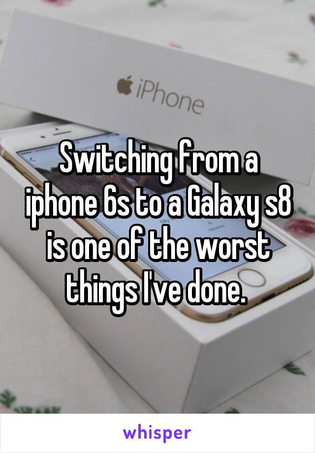 Switching from a iphone 6s to a Galaxy s8 is one of the worst things I've done. 
