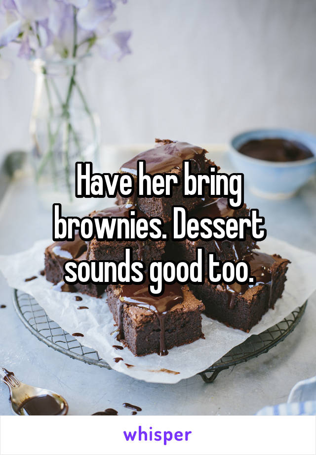 Have her bring brownies. Dessert sounds good too.