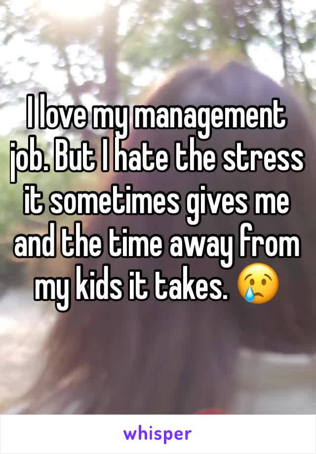I love my management job. But I hate the stress it sometimes gives me and the time away from my kids it takes. 😢