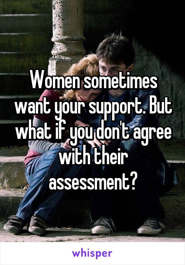 Women sometimes want your support. But what if you don't agree with their assessment?