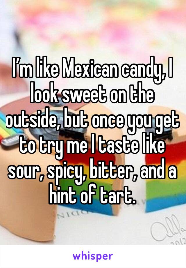 I’m like Mexican candy, I look sweet on the outside, but once you get to try me I taste like sour, spicy, bitter, and a hint of tart.