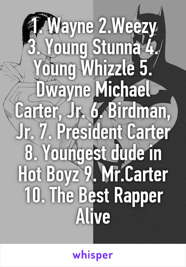 1. Wayne 2.Weezy
3. Young Stunna 4. Young Whizzle 5. Dwayne Michael Carter, Jr. 6. Birdman, Jr. 7. President Carter 8. Youngest dude in Hot Boyz 9. Mr.Carter 10. The Best Rapper Alive
