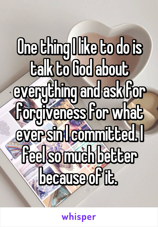 One thing I like to do is talk to God about everything and ask for forgiveness for what ever sin I committed. I feel so much better because of it. 