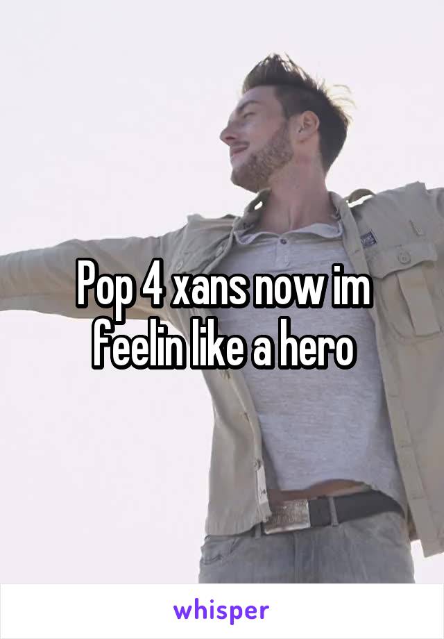 Pop 4 xans now im feelin like a hero