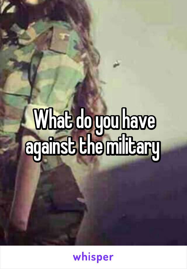 What do you have against the military 
