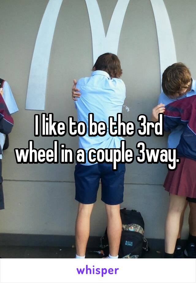 I like to be the 3rd wheel in a couple 3way. 