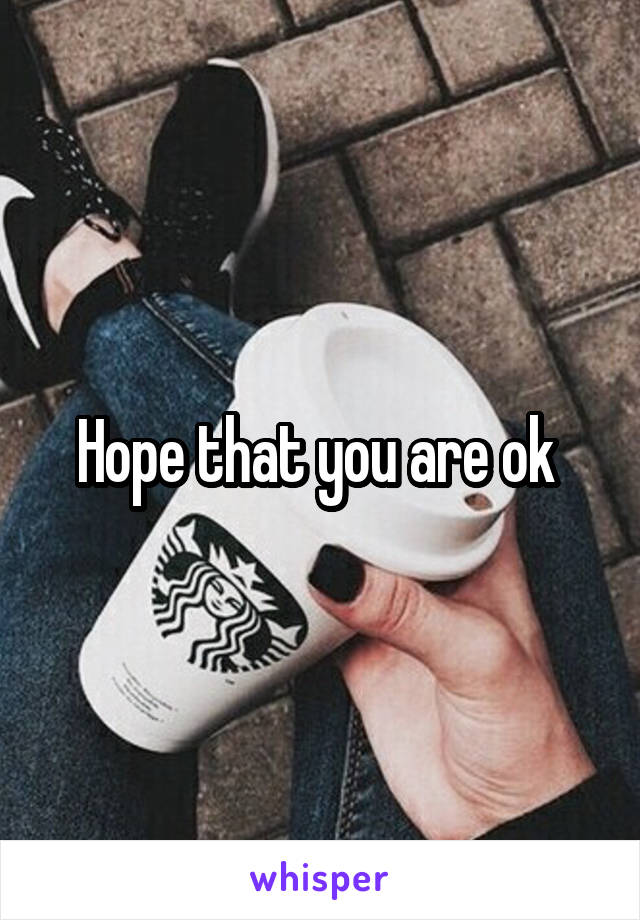 Hope that you are ok 