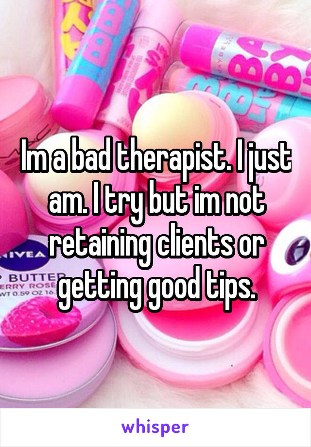 Im a bad therapist. I just am. I try but im not retaining clients or getting good tips.