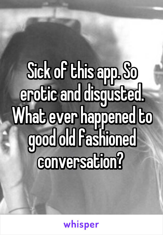 Sick of this app. So erotic and disgusted. What ever happened to good old fashioned conversation? 