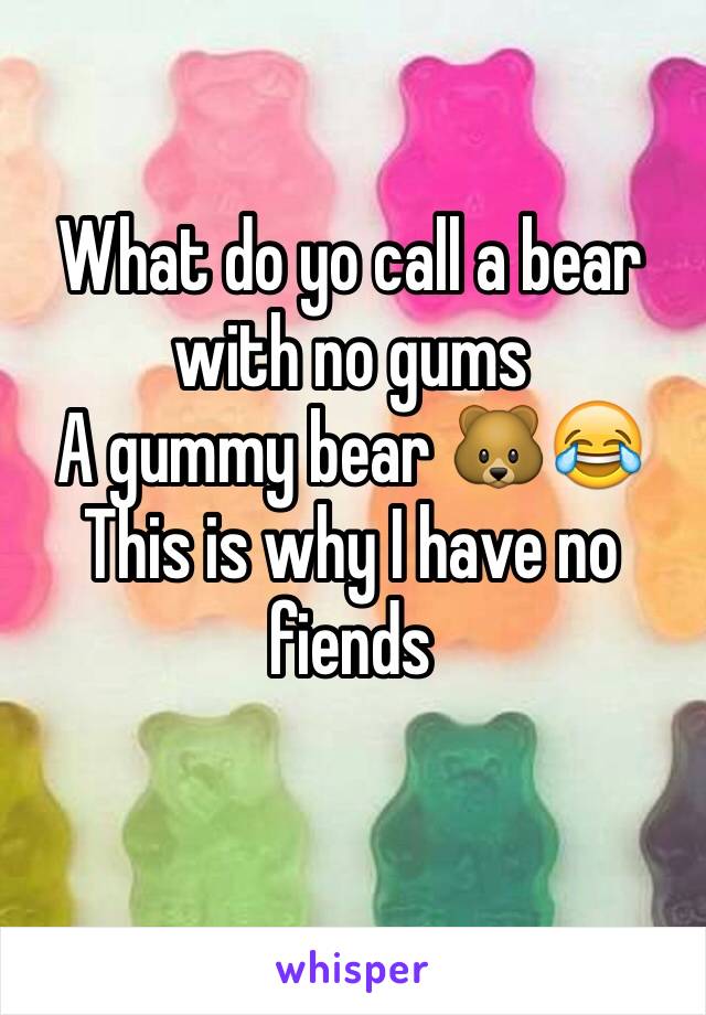 What do yo call a bear with no gums 
A gummy bear 🐻😂
This is why I have no fiends
