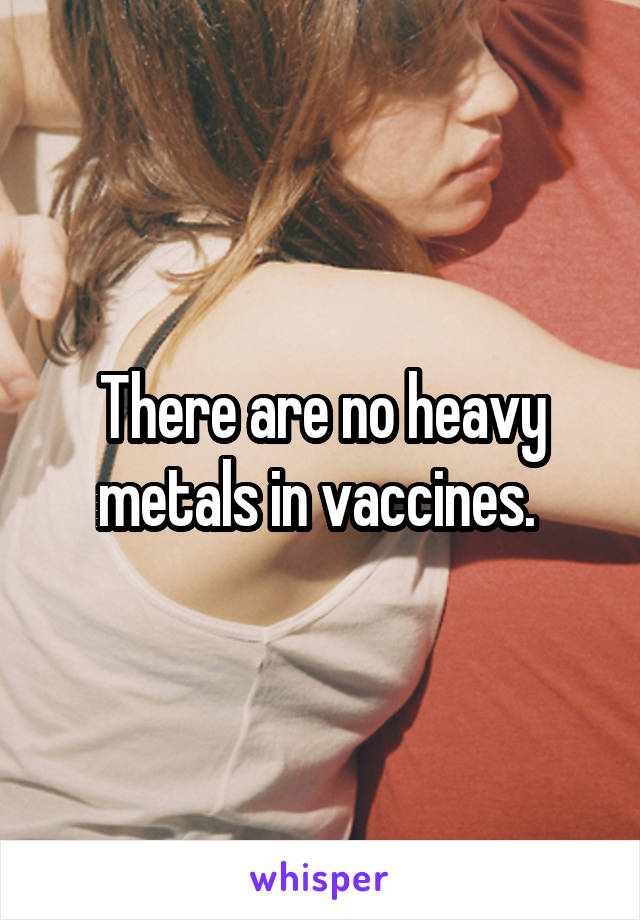 There are no heavy metals in vaccines. 
