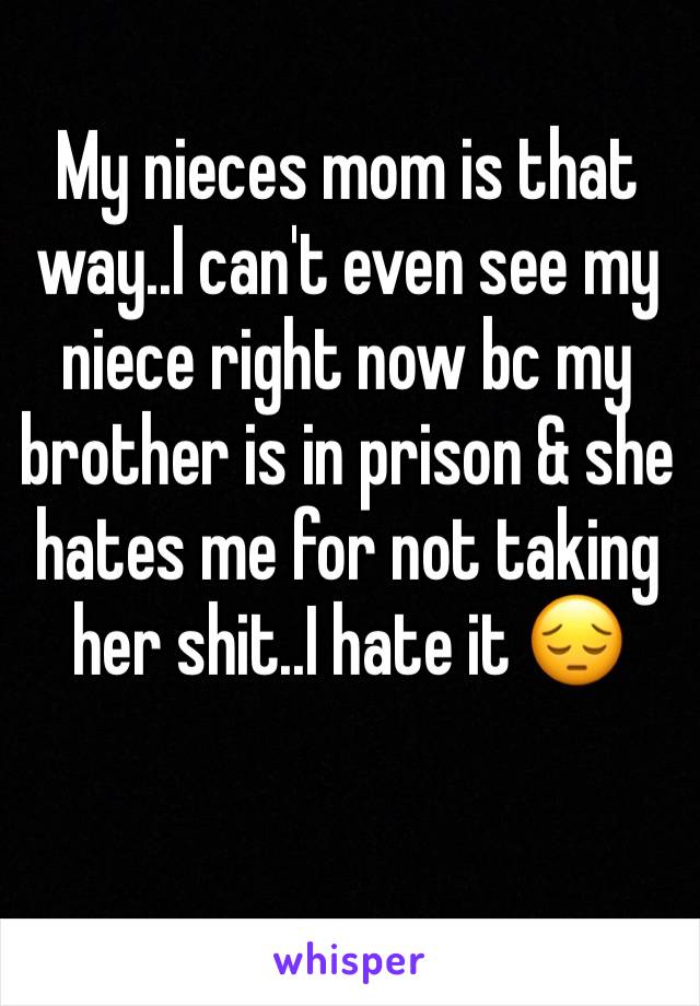 My nieces mom is that way..I can't even see my niece right now bc my brother is in prison & she hates me for not taking her shit..I hate it 😔