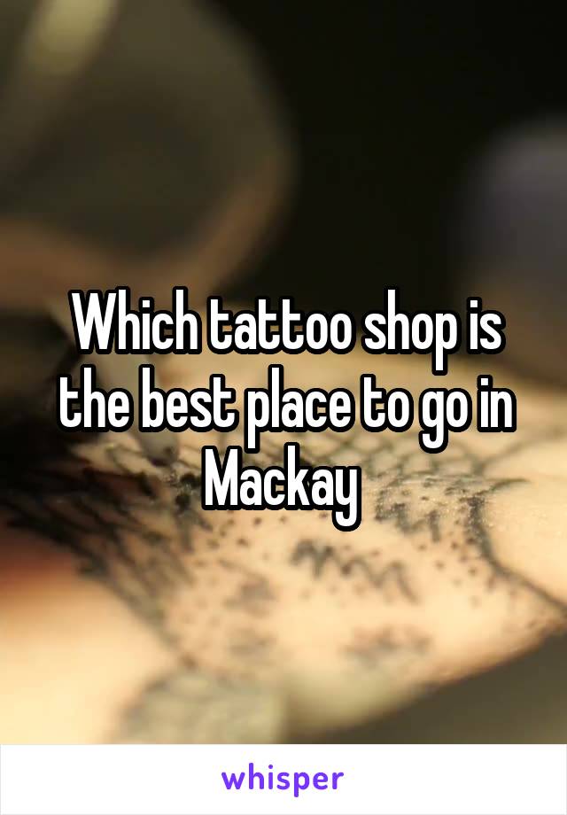 Which tattoo shop is the best place to go in Mackay 