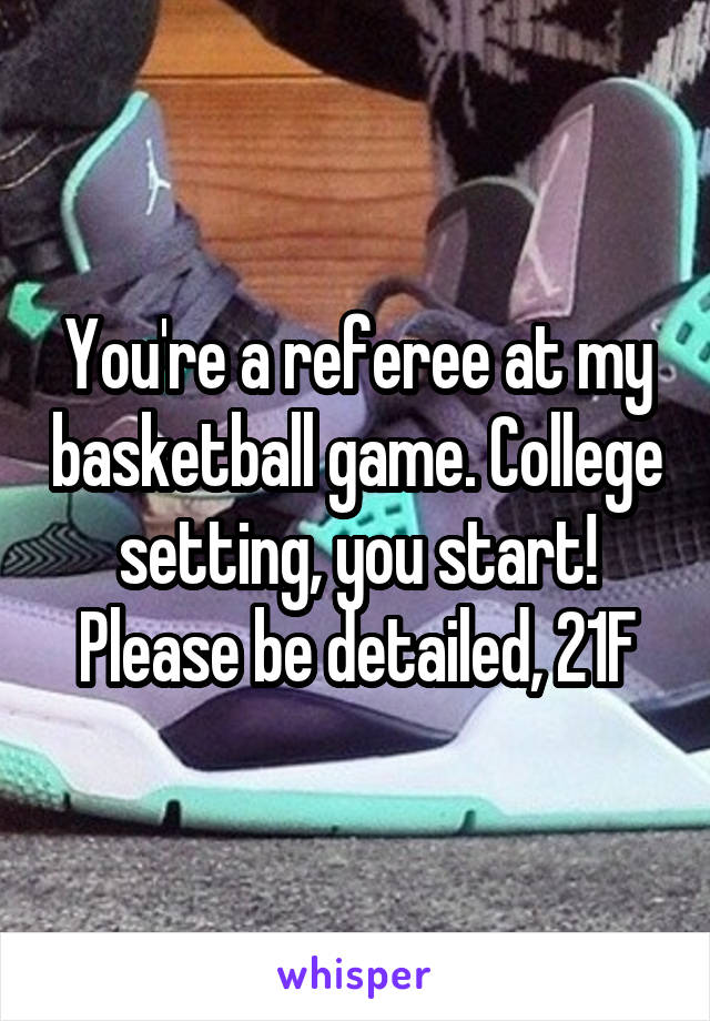 You're a referee at my basketball game. College setting, you start! Please be detailed, 21F