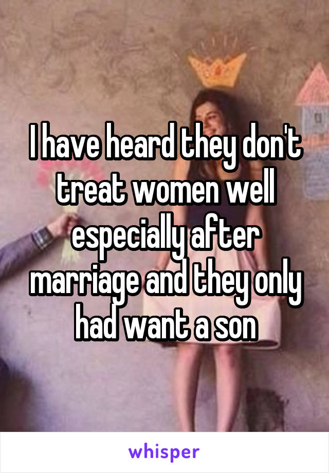 I have heard they don't treat women well especially after marriage and they only had want a son