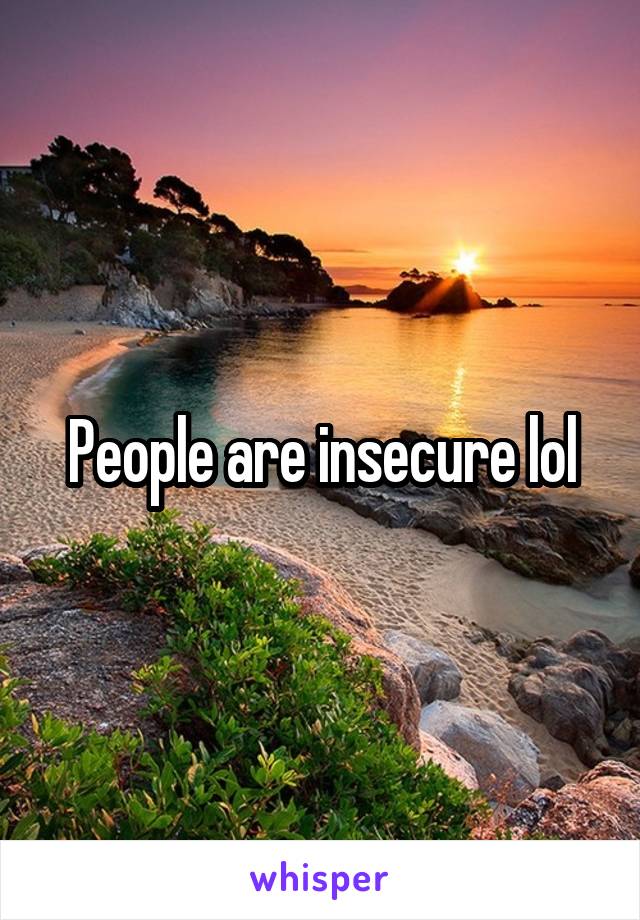 People are insecure lol