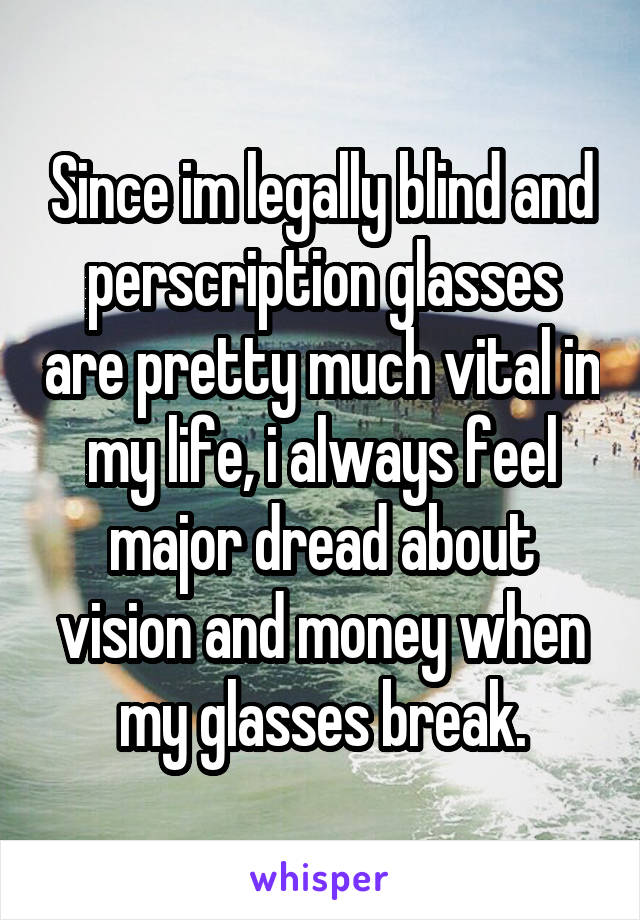 Since im legally blind and perscription glasses are pretty much vital in my life, i always feel major dread about vision and money when my glasses break.