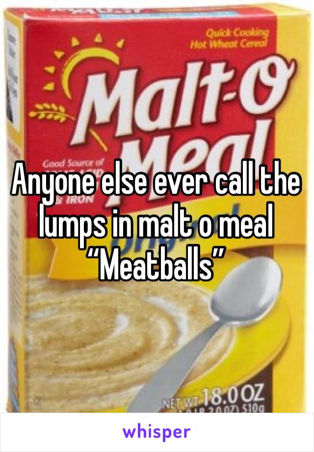 Anyone else ever call the lumps in malt o meal “Meatballs” 