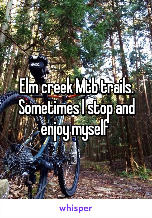 Elm creek Mtb trails. Sometimes I stop and enjoy myself 