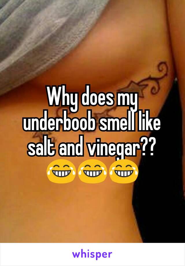 Why does my underboob smell like salt and vinegar?? 😂😂😂