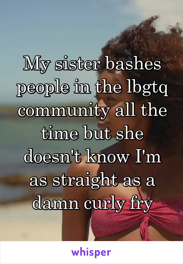My sister bashes people in the lbgtq community all the time but she doesn't know I'm as straight as a damn curly fry
