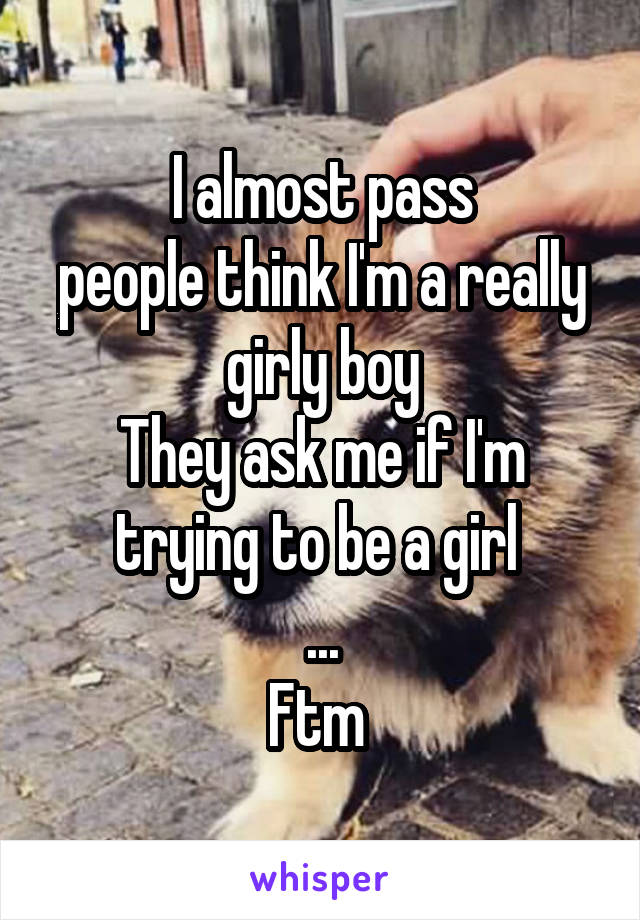 I almost pass
people think I'm a really girly boy
They ask me if I'm trying to be a girl 
...
Ftm 