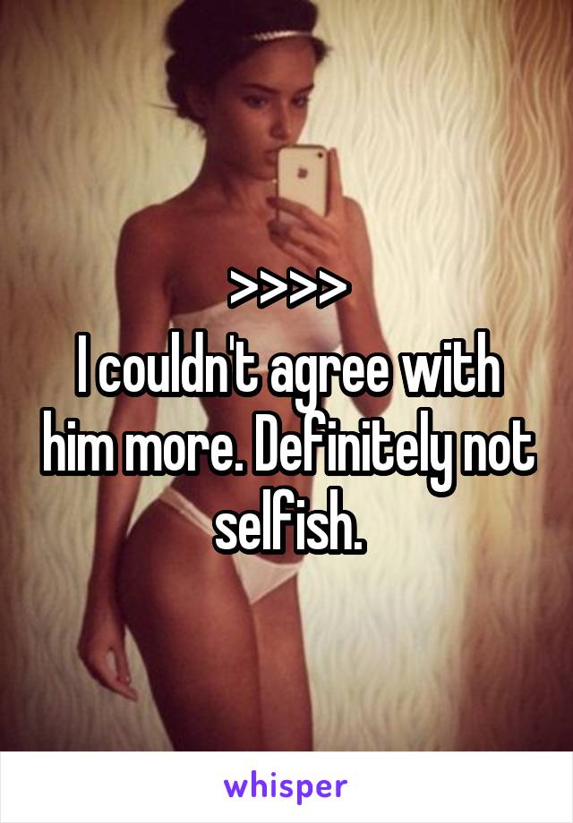 >>>>
I couldn't agree with him more. Definitely not selfish.