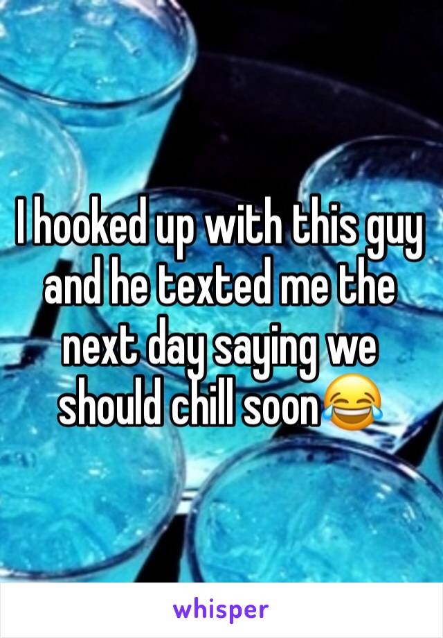 I hooked up with this guy and he texted me the next day saying we should chill soon😂