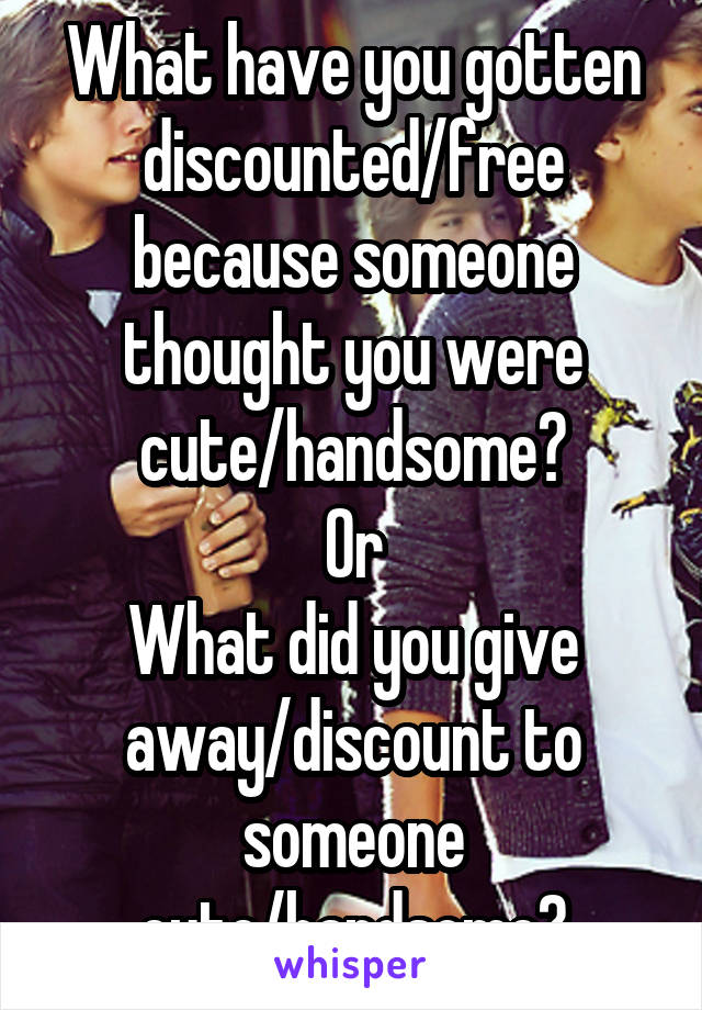 What have you gotten discounted/free because someone thought you were cute/handsome?
Or
What did you give away/discount to someone cute/handsome?