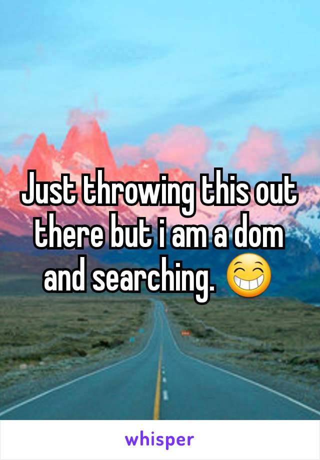 Just throwing this out there but i am a dom and searching. 😁