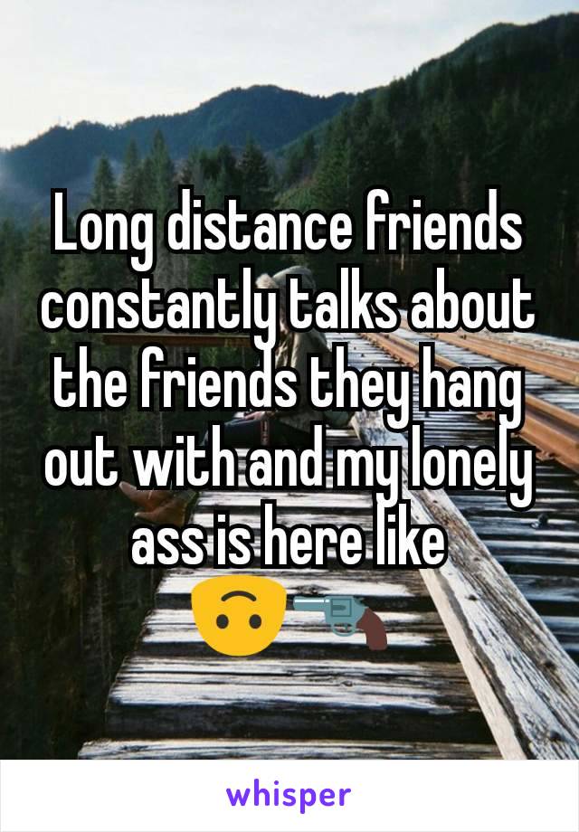 Long distance friends constantly talks about the friends they hang out with and my lonely ass is here like
🙃🔫