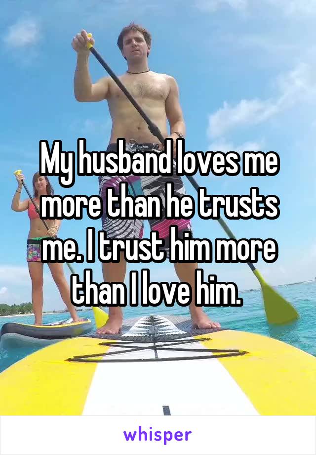 My husband loves me more than he trusts me. I trust him more than I love him. 