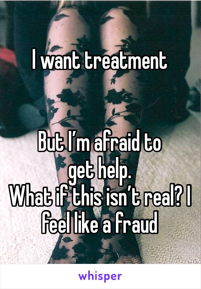 I want treatment


But I’m afraid to get help.
What if this isn’t real? I feel like a fraud