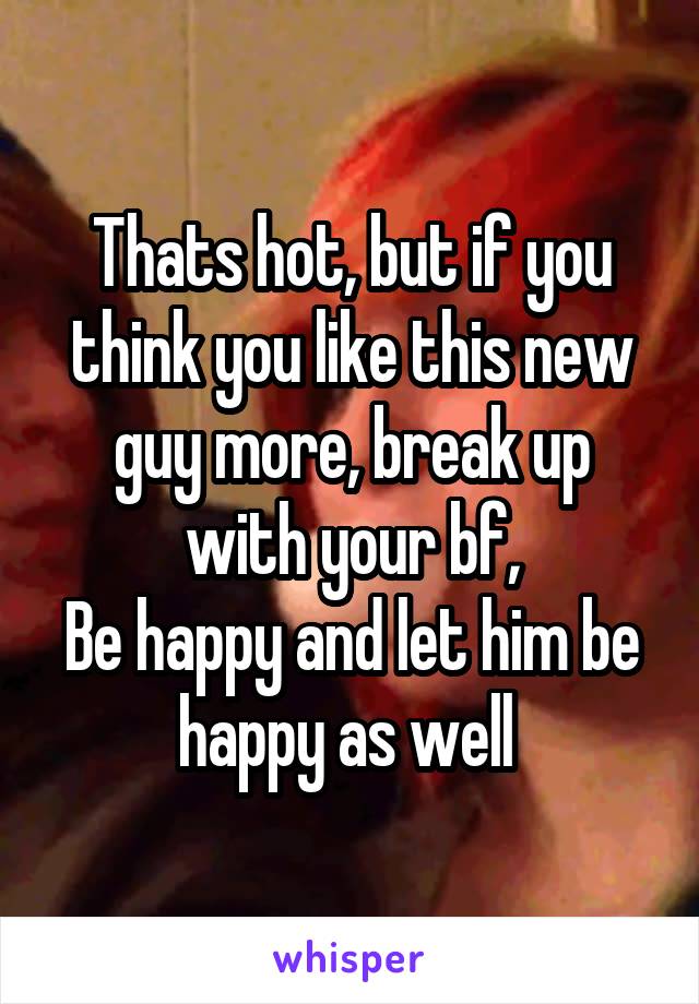 Thats hot, but if you think you like this new guy more, break up with your bf,
Be happy and let him be happy as well 