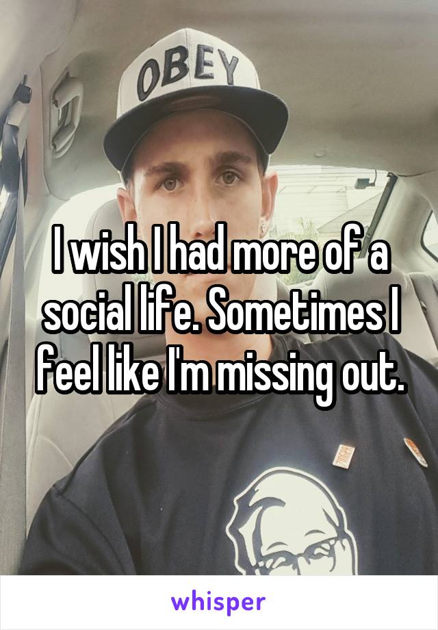 I wish I had more of a social life. Sometimes I feel like I'm missing out.