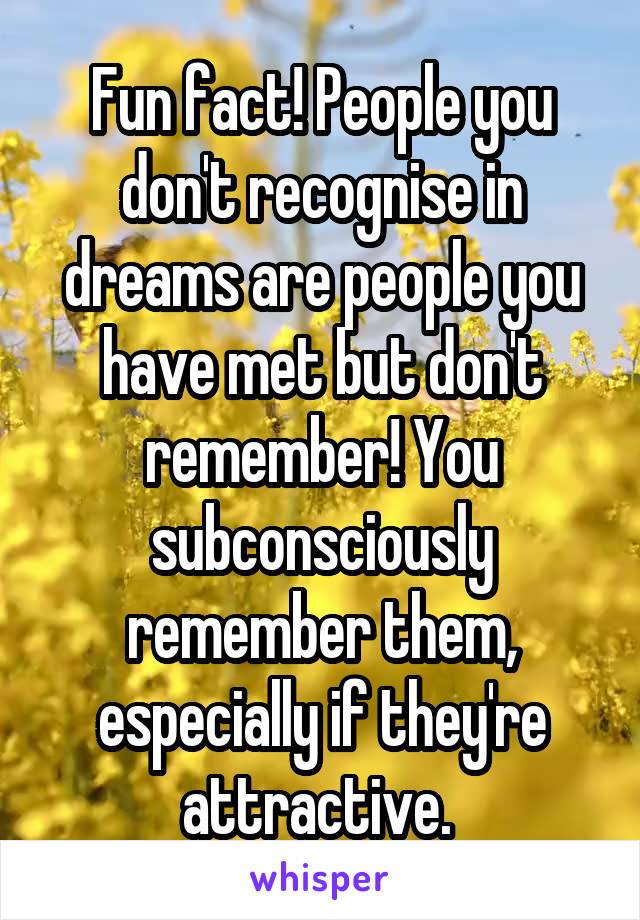 Fun fact! People you don't recognise in dreams are people you have met but don't remember! You subconsciously remember them, especially if they're attractive. 