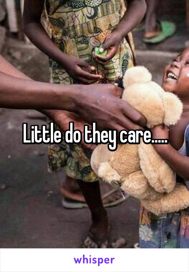 Little do they care.....